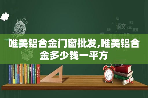 唯美铝合金门窗批发,唯美铝合金多少钱一平方