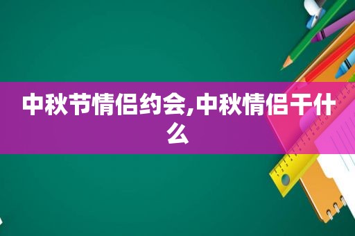 中秋节情侣约会,中秋情侣干什么  第1张