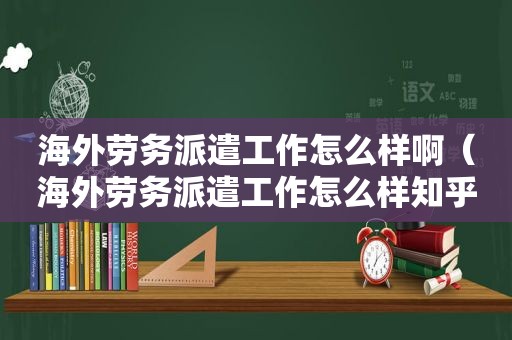 海外劳务派遣工作怎么样啊（海外劳务派遣工作怎么样知乎）