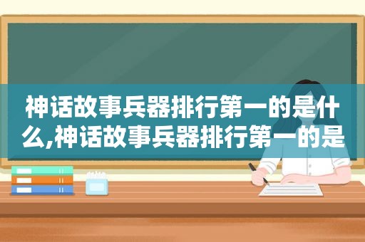 神话故事兵器排行第一的是什么,神话故事兵器排行第一的是谁