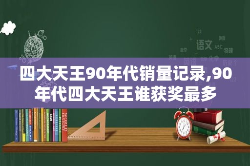 四大天王90年代销量记录,90年代四大天王谁获奖最多