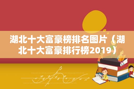 湖北十大富豪榜排名图片（湖北十大富豪排行榜2019）