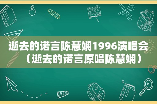 逝去的诺言陈慧娴1996演唱会（逝去的诺言原唱陈慧娴）