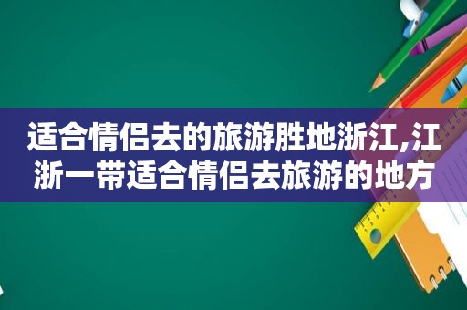 适合情侣去的旅游胜地浙江,江浙一带适合情侣去旅游的地方