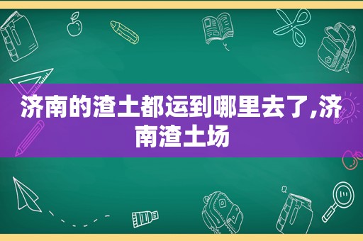 济南的渣土都运到哪里去了,济南渣土场