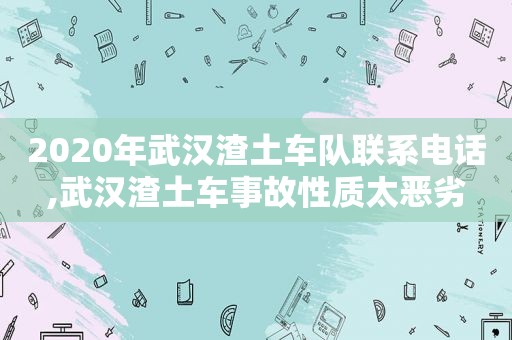 2020年武汉渣土车队联系电话,武汉渣土车事故性质太恶劣  第1张