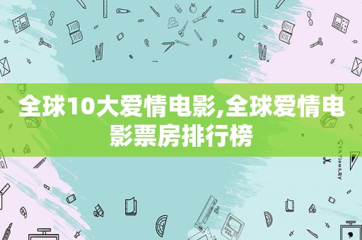 全球10大爱情电影,全球爱情电影票房排行榜