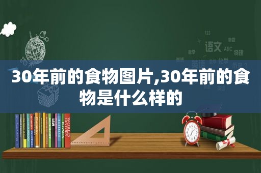 30年前的食物图片,30年前的食物是什么样的