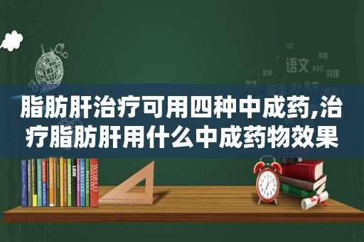 脂肪肝治疗可用四种中成药,治疗脂肪肝用什么中成药物效果好