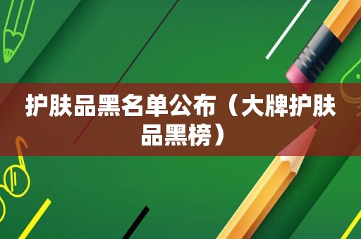 护肤品黑名单公布（大牌护肤品黑榜）