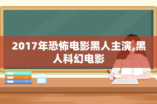 2017年恐怖电影黑人主演,黑人科幻电影