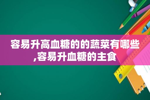 容易升高血糖的的蔬菜有哪些,容易升血糖的主食