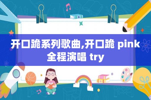 开口跪系列歌曲,开口跪 pink全程演唱 try