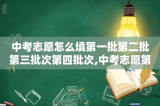 中考志愿怎么填第一批第二批第三批次第四批次,中考志愿第一批第二批第三批都要填吗?