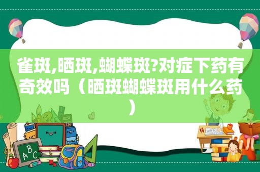 雀斑,晒斑,蝴蝶斑?对症下药有奇效吗（晒斑蝴蝶斑用什么药）