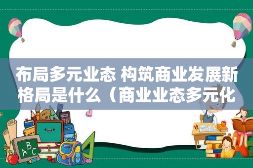 布局多元业态 构筑商业发展新格局是什么（商业业态多元化）