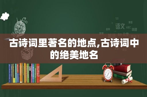 古诗词里著名的地点,古诗词中的绝美地名