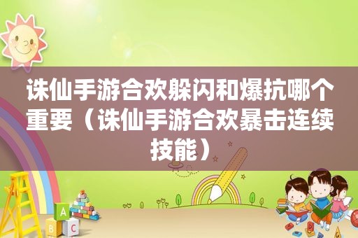 诛仙手游合欢躲闪和爆抗哪个重要（诛仙手游合欢暴击连续技能）