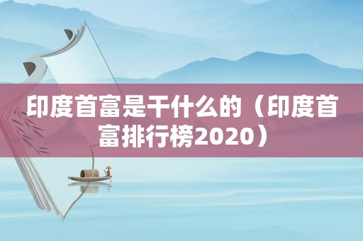 印度首富是干什么的（印度首富排行榜2020）