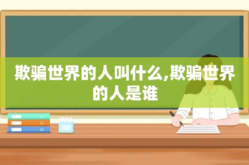 欺骗世界的人叫什么,欺骗世界的人是谁