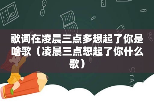 歌词在凌晨三点多想起了你是啥歌（凌晨三点想起了你什么歌）