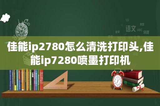 佳能ip2780怎么清洗打印头,佳能ip7280喷墨打印机