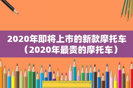 2020年即将上市的新款摩托车（2020年最贵的摩托车）