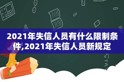 2021年失信人员有什么限制条件,2021年失信人员新规定