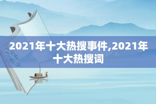 2021年十大热搜事件,2021年十大热搜词