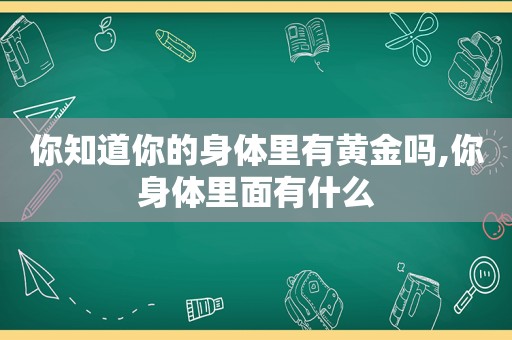 你知道你的身体里有黄金吗,你身体里面有什么