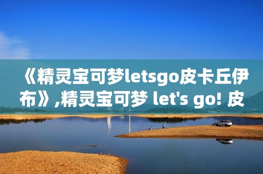 《精灵宝可梦letsgo皮卡丘伊布》,精灵宝可梦 let's go! 皮卡丘/let's go! 伊布