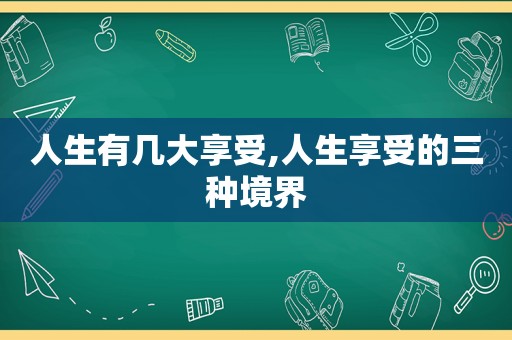 人生有几大享受,人生享受的三种境界  第1张