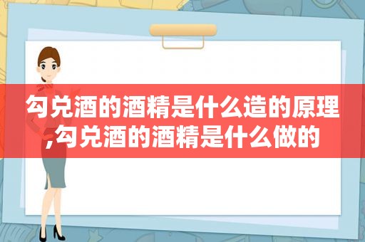 勾兑酒的酒精是什么造的原理,勾兑酒的酒精是什么做的