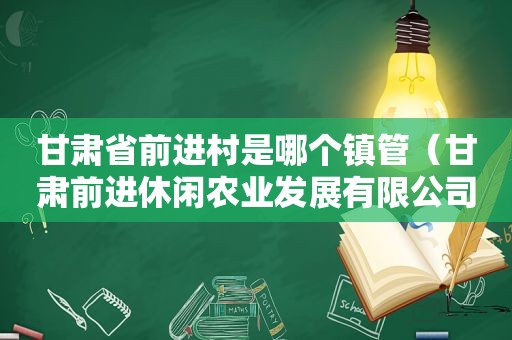 甘肃省前进村是哪个镇管（甘肃前进休闲农业发展有限公司）