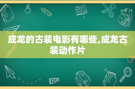 成龙的古装电影有哪些,成龙古装动作片