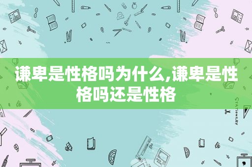 谦卑是性格吗为什么,谦卑是性格吗还是性格