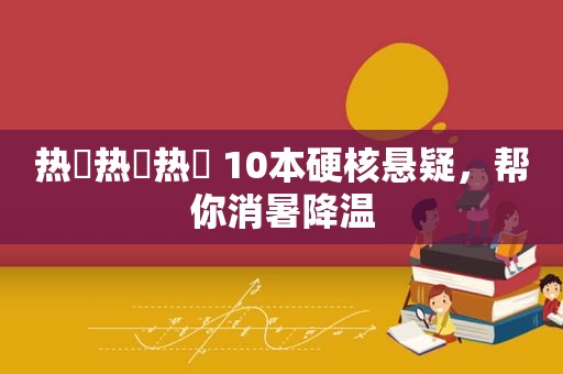 热҉热҉热҉ 10本硬核悬疑，帮你消暑降温