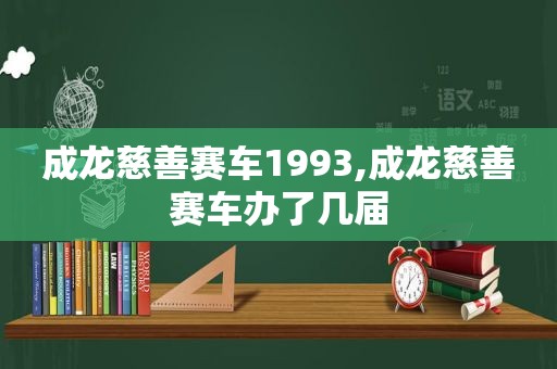 成龙慈善赛车1993,成龙慈善赛车办了几届