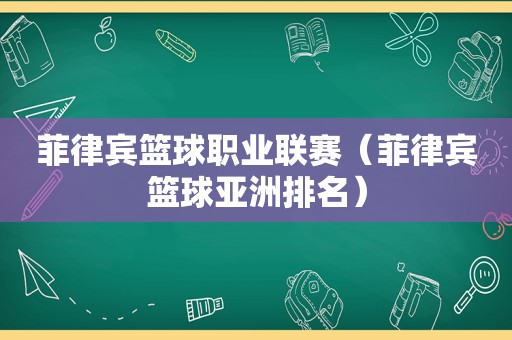 菲律宾篮球职业联赛（菲律宾篮球亚洲排名）