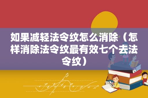 如果减轻法令纹怎么消除（怎样消除法令纹最有效七个去法令纹）