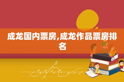 成龙国内票房,成龙作品票房排名