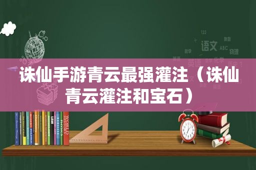 诛仙手游青云最强灌注（诛仙青云灌注和宝石）