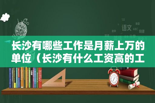 长沙有哪些工作是月薪上万的单位（长沙有什么工资高的工作）