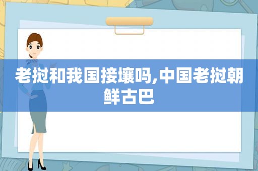 老挝和我国接壤吗,中国老挝朝鲜古巴