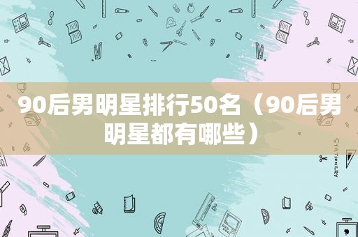 90后男明星排行50名（90后男明星都有哪些）