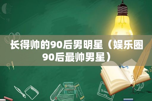 长得帅的90后男明星（娱乐圈90后最帅男星）