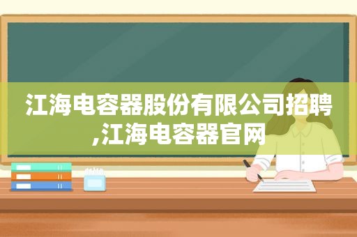 江海电容器股份有限公司招聘,江海电容器官网