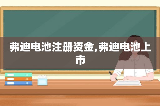 弗迪电池注册资金,弗迪电池上市