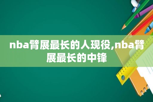 nba臂展最长的人现役,nba臂展最长的中锋