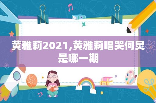 黄雅莉2021,黄雅莉唱哭何炅是哪一期